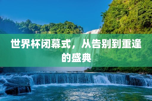 世界杯闭幕式，从告别到重逢的盛典漯河市盈旭机械设备有限公司