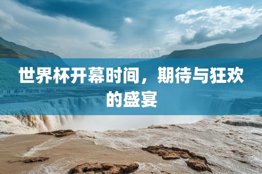 世界杯开幕时间，期待与狂欢的盛宴
