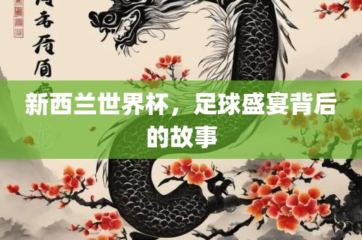 新西兰世界杯，足球盛宴背后的故事