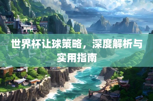 世界杯让球策略，深度解析与实用指南