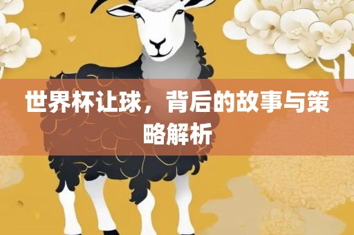 世界杯让球，背后的故事与策略解析