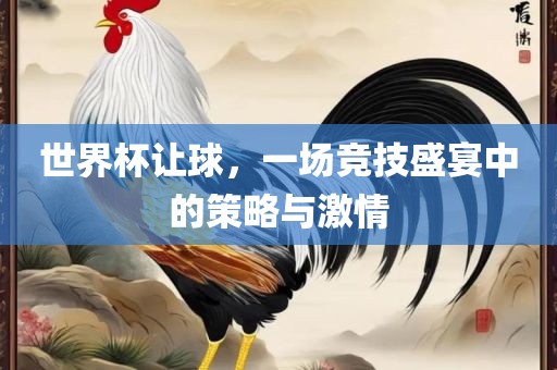 世界杯让球，一场竞技盛宴中的策略与激情