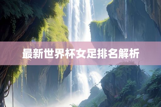 最新世界杯女足排名解析