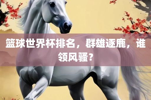 篮球世界漯河市盈旭机械设备有限公司杯排名，群雄逐鹿，谁领风骚？