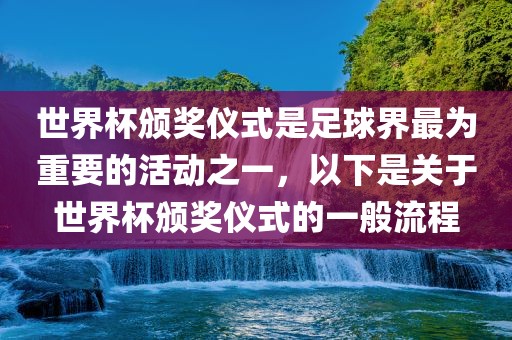 世界杯颁奖仪式是足球界最为重要的活动之一，以下是关于世界杯颁奖仪式的一般流程