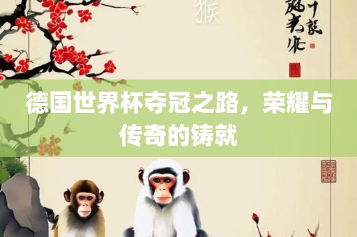 德国世界杯夺冠之路，荣耀与传奇的铸就