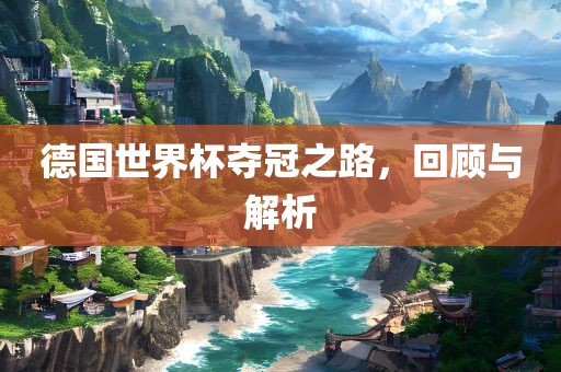 德国世界杯夺冠之路，回顾与解析