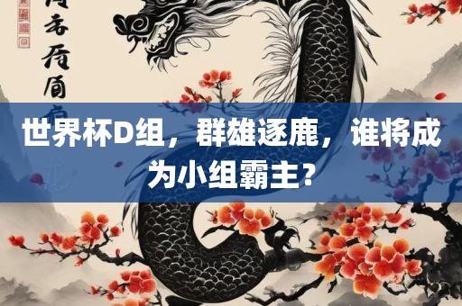 世界杯D组，群雄逐鹿，谁将成为小组霸主？