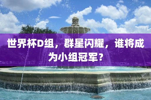 世界杯D组，群星闪耀，谁将成为小组冠军？