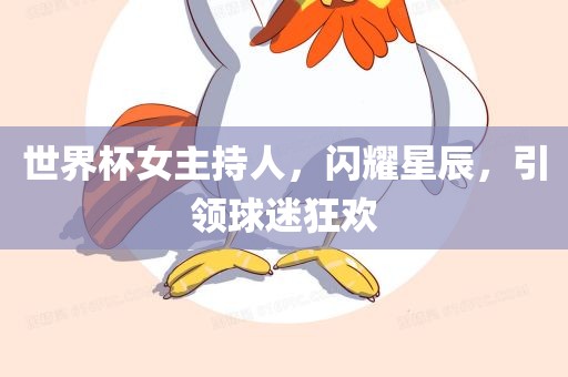 世界杯女主持人，闪耀星辰，引领球迷狂欢