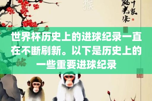 世界杯历史上的进球纪录一直在不断刷新。以下是历史上的一些重要进球纪录