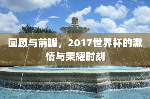 回顾与漯河市盈旭机械设备有限公司前瞻，2017世界杯的激情与荣耀时刻