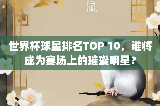 世界杯球星排名TOP 10，谁将成为赛场上的璀璨明星？