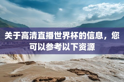 关于高清直播世界杯的信息，您可以参考以下资源