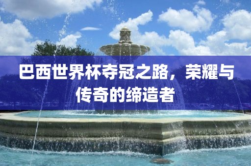 巴西世界杯夺冠之路，荣耀与传奇的缔造者