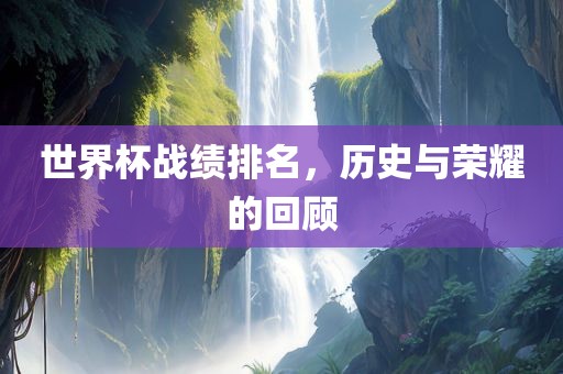 世界杯战绩排名，历史与荣耀的回顾