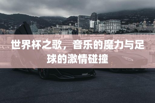 世界杯之歌，音乐的魔力与足球的激情碰撞