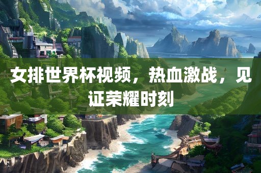 女排世界杯视频，热血激战，见证荣耀时刻