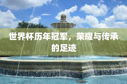 世界杯历年冠军，荣耀与传承的足迹