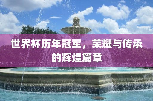 世界杯历年冠军，荣耀与传承的辉煌篇章