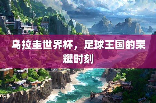 乌拉圭世界杯，足球王国的荣耀时刻