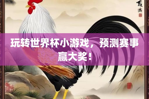 玩转世界杯小游戏，预测赛事赢大奖！