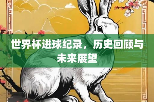 世界杯进球纪录，历史回顾与未来展望
