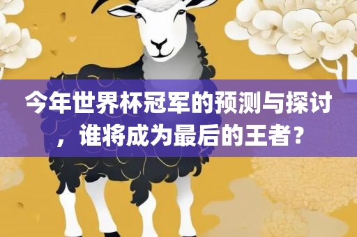 今年世界杯冠军的预测与探讨，谁将成为最后的王者？