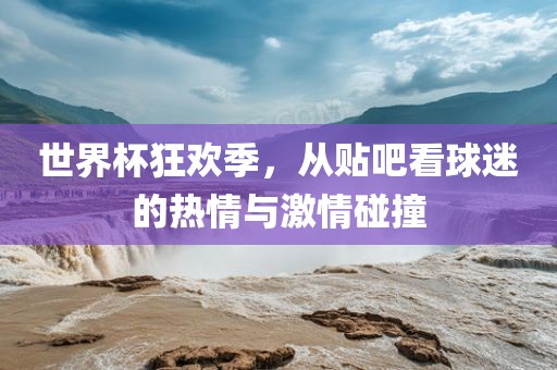 世界杯狂欢季，从贴吧看球迷的热情与激情碰撞
