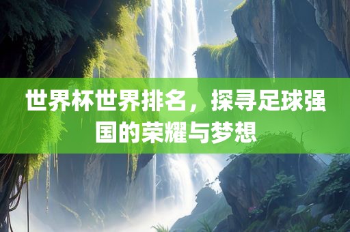 世界杯世界排名，探寻足球强国的荣耀与梦想