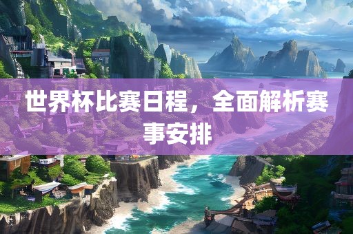 世界杯比赛日程，全面解析赛事安排漯河市盈旭机械设备有限公司