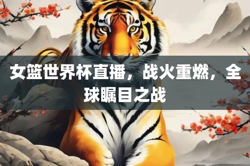 女篮世界杯直播，战火重燃，全球瞩目之战