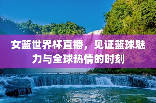 女篮世界杯直播，见证篮球魅力与全球热情的时刻