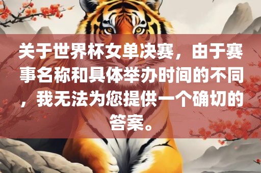 关于世界杯女单决赛，由于赛事名称和具体举办时间的不同，我无法为您提供一个确切的答案。