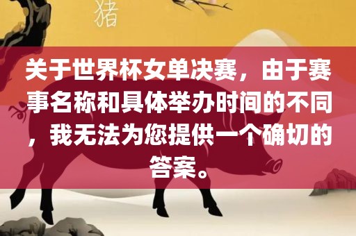 关于世界杯女单决赛，由于赛事名称和具体举办时间的不同，我无法为您提供一个确切的答案。