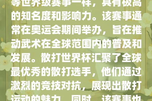 散打世界杯是世界武术散打最高水平的赛事之一，与奥运会等世界级赛事一样，具有极高的知名度和影响力。该赛事通常在奥运会期间举办，旨在推动武术在全球范围内的普及和发展。散打世界杯汇聚了全球最优秀的散打选手，他们通过激烈的竞技对抗，展现出散打运动的魅力。同时，该赛事也是推动不同国家和地区之间文化交流的重要平台。
