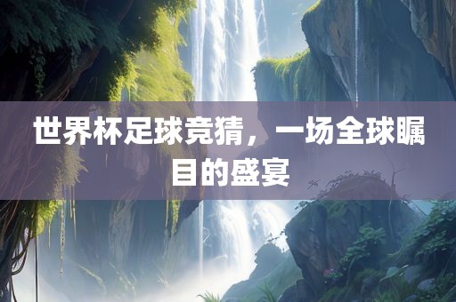 世界杯足球竞猜，一场全球瞩目的盛宴