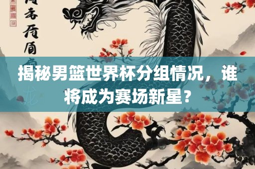揭秘男篮世界杯分组情况，谁将成为赛场新星？漯河市盈旭机械设备有限公司