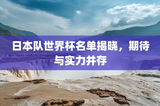 日本队世界杯名单揭晓，期待与实力并存