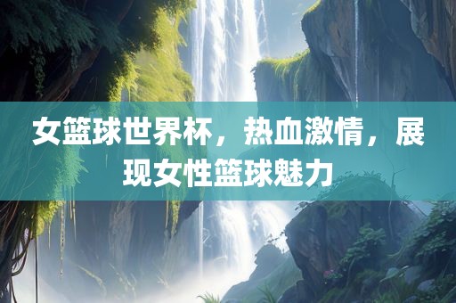 女篮球世界杯，热血激情，展现女性篮球魅力