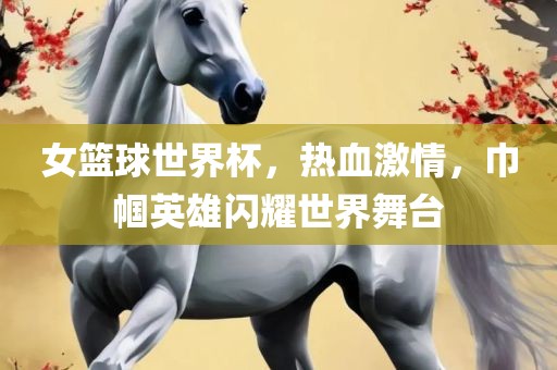 女篮球世界杯，热血激情，巾帼英雄闪耀世界舞台漯河市盈旭机械设备有限公司