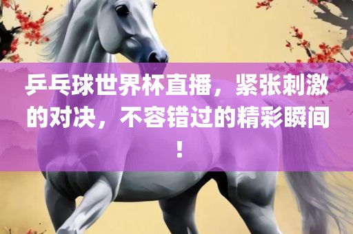 乒乓球世界杯直播，紧张刺激的对决，不容错过的精彩瞬间！