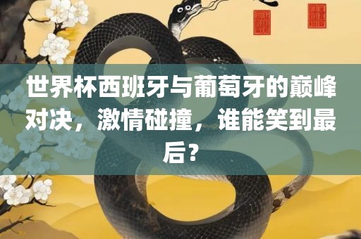 世界杯西班牙与葡萄牙的巅峰对决，激情碰撞，谁能笑到最后？