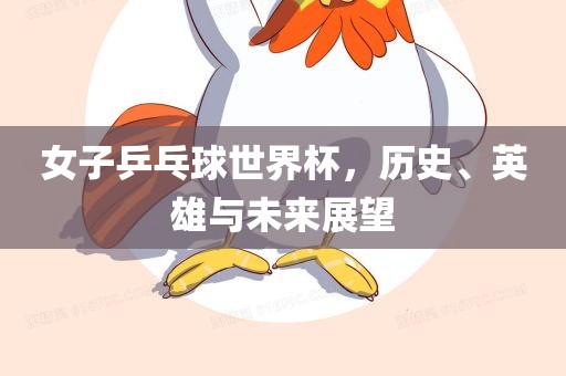 女子乒乓球世界杯，历史、英雄与未来展望