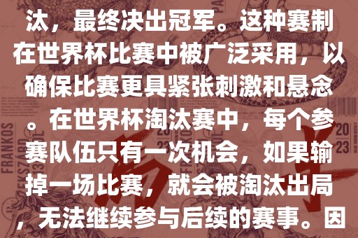 世界杯淘汰赛是一种足球赛事的淘汰赛制，旨在通过单败淘汰的方式，将参赛队伍逐步淘汰，最终决出冠军。这种赛制在世界杯比赛中被广泛采用，以确保比赛更具紧张刺激和悬念。在世界杯淘汰赛中，每个参赛队伍只有一次机会，如果输掉一场比赛，就会被淘汰出局，无法继续参与后续的赛事。因此，这种赛制要求参赛队伍具备出色的实力和战术安排，以确保能够在比赛中取得胜利。