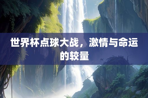 世界杯点球大战，激情与命运的较量