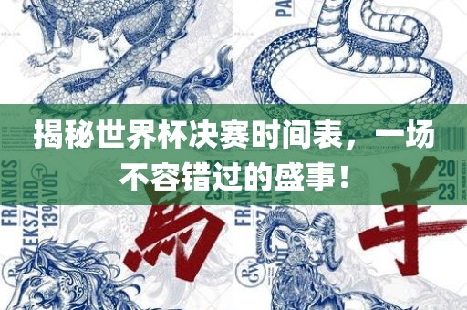 揭秘世界杯决赛时间表，一场不容错过的盛事！