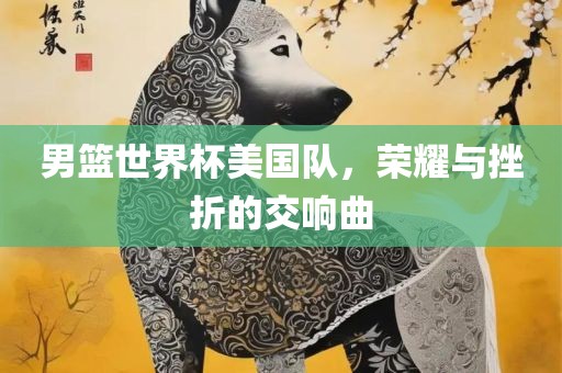 男篮世界杯美国队，荣耀与挫折的交响曲漯河市盈旭机械设备有限公司