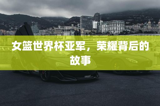 女篮世界杯亚军，荣耀背后的故事