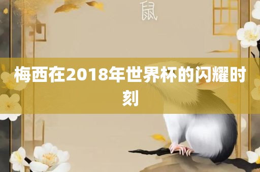 梅西在2018年世界杯的闪耀时刻